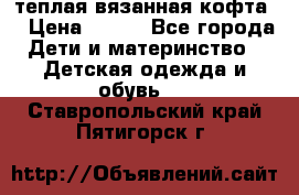 теплая вязанная кофта  › Цена ­ 300 - Все города Дети и материнство » Детская одежда и обувь   . Ставропольский край,Пятигорск г.